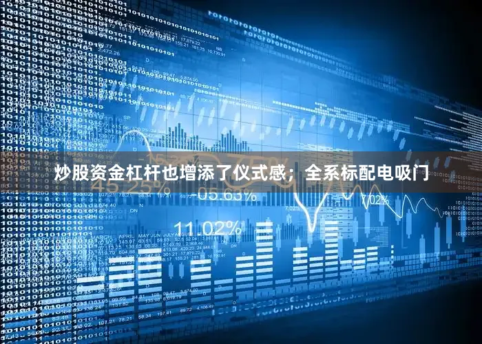 炒股资金杠杆也增添了仪式感；全系标配电吸门