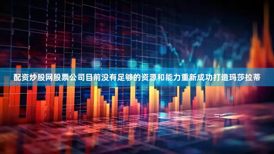配资炒股网股票公司目前没有足够的资源和能力重新成功打造玛莎拉蒂