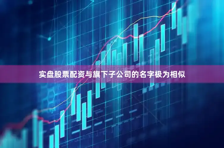 实盘股票配资与旗下子公司的名字极为相似
