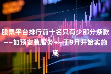 股票平台排行前十名只有少部分条款——如预安装服务——于9月开始实施