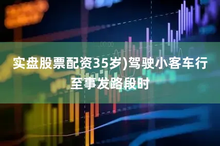 实盘股票配资35岁)驾驶小客车行至事发路段时