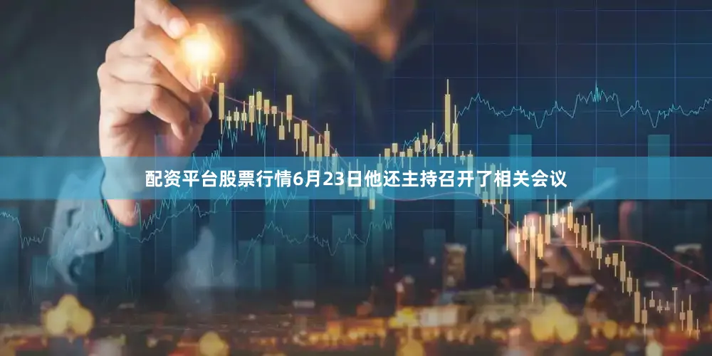 配资平台股票行情6月23日他还主持召开了相关会议