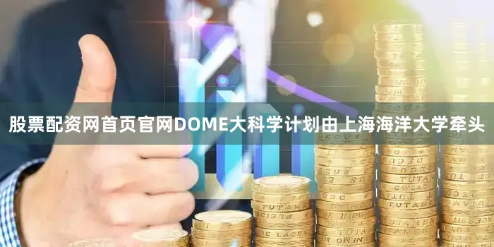 股票配资网首页官网DOME大科学计划由上海海洋大学牵头