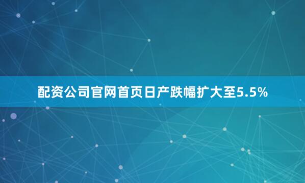 配资公司官网首页日产跌幅扩大至5.5%