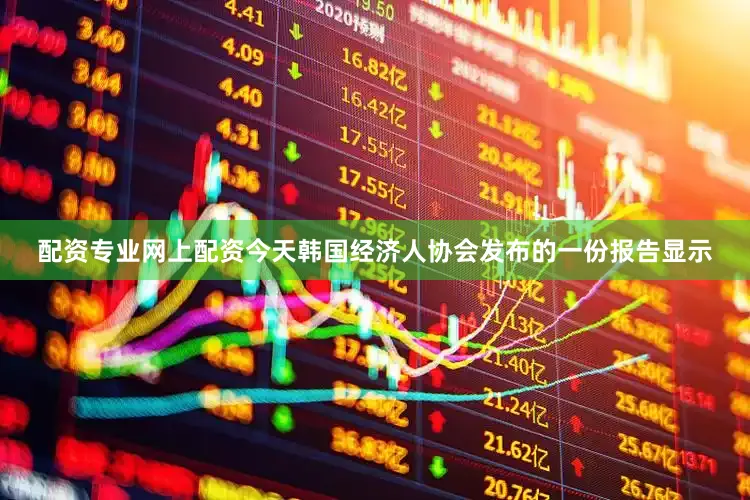 配资专业网上配资今天韩国经济人协会发布的一份报告显示