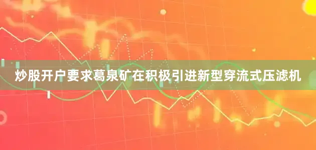 炒股开户要求葛泉矿在积极引进新型穿流式压滤机
