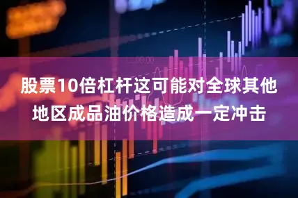 股票10倍杠杆这可能对全球其他地区成品油价格造成一定冲击