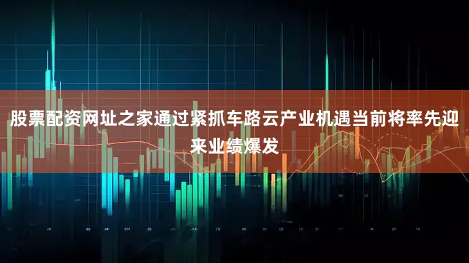 股票配资网址之家通过紧抓车路云产业机遇当前将率先迎来业绩爆发
