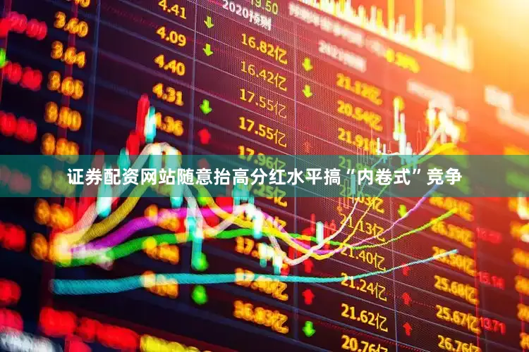 证券配资网站随意抬高分红水平搞“内卷式”竞争
