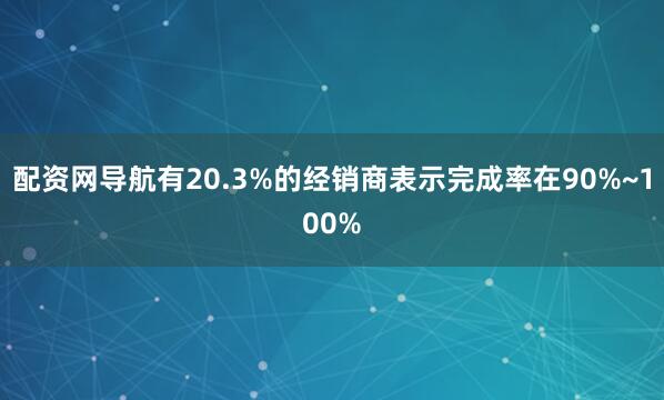 配资网导航有20.3%的经销商表示完成率在90%~100%