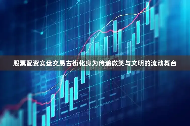 股票配资实盘交易古街化身为传递微笑与文明的流动舞台
