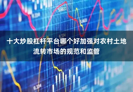 十大炒股杠杆平台哪个好加强对农村土地流转市场的规范和监管