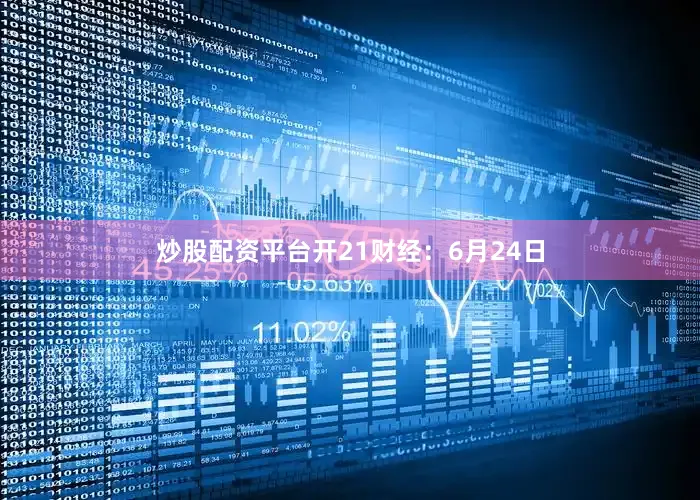 炒股配资平台开　　21财经：6月24日