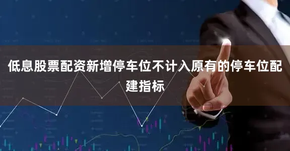 低息股票配资新增停车位不计入原有的停车位配建指标