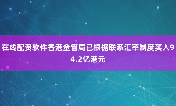 在线配资软件香港金管局已根据联系汇率制度买入94.2亿港元