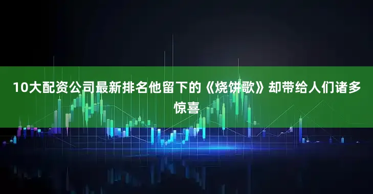 10大配资公司最新排名他留下的《烧饼歌》却带给人们诸多惊喜