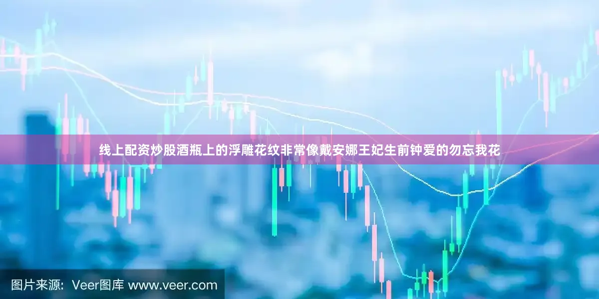 线上配资炒股酒瓶上的浮雕花纹非常像戴安娜王妃生前钟爱的勿忘我花