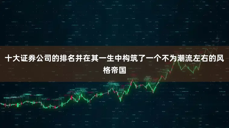 十大证券公司的排名并在其一生中构筑了一个不为潮流左右的风格帝国