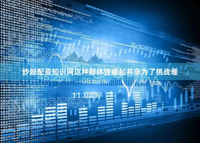 炒股配资知识网这种群体性崛起并非为了挑战谁