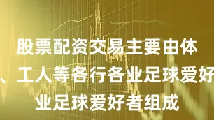 股票配资交易主要由体育教师、工人等各行各业足球爱好者组成