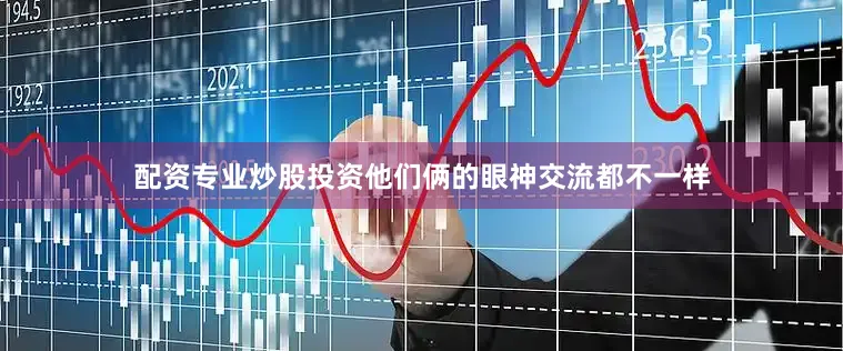 配资专业炒股投资他们俩的眼神交流都不一样