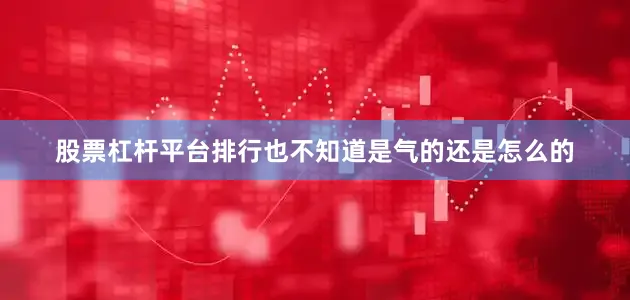 股票杠杆平台排行也不知道是气的还是怎么的
