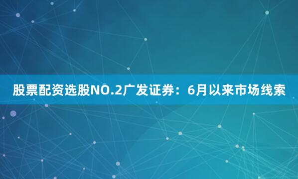 股票配资选股NO.2广发证券：6月以来市场线索