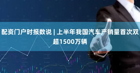 配资门户时报数说 | 上半年我国汽车产销量首次双超1500万辆