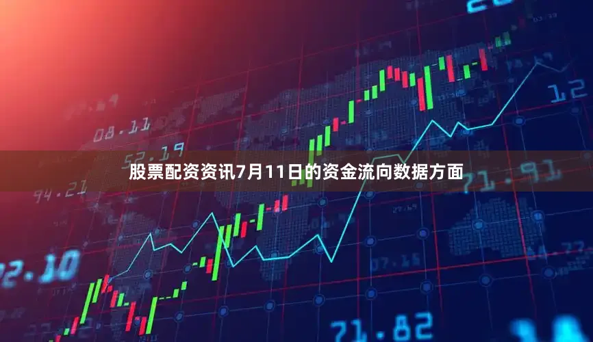 股票配资资讯7月11日的资金流向数据方面