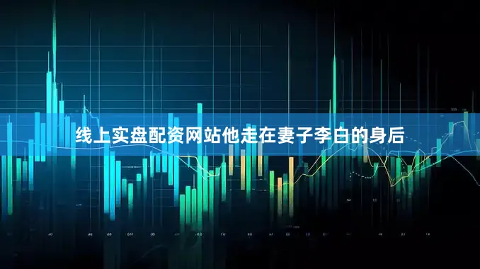 线上实盘配资网站他走在妻子李白的身后
