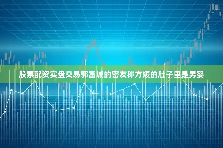 股票配资实盘交易郭富城的密友称方媛的肚子里是男婴