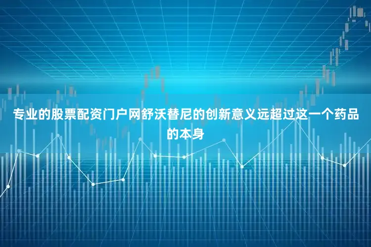 专业的股票配资门户网舒沃替尼的创新意义远超过这一个药品的本身