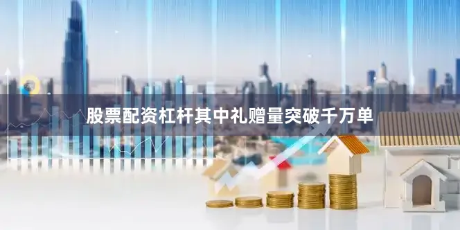 股票配资杠杆其中礼赠量突破千万单