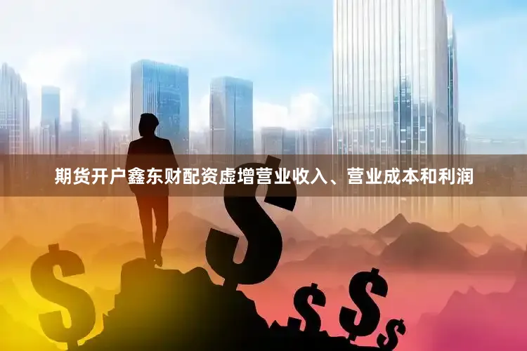 期货开户鑫东财配资虚增营业收入、营业成本和利润