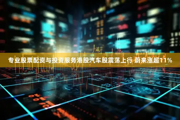 专业股票配资与投资服务港股汽车股震荡上行 蔚来涨超11%