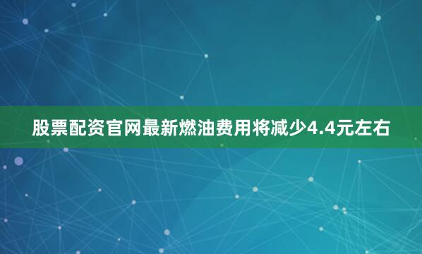 股票配资官网最新燃油费用将减少4.4元左右