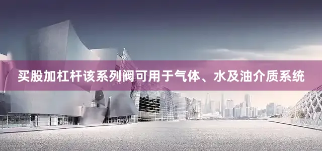 买股加杠杆该系列阀可用于气体、水及油介质系统