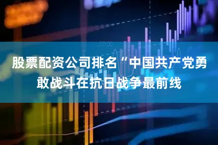 股票配资公司排名“中国共产党勇敢战斗在抗日战争最前线
