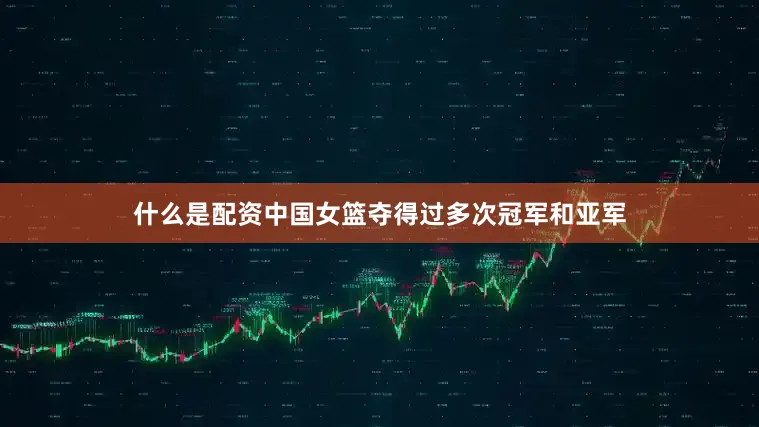 什么是配资中国女篮夺得过多次冠军和亚军