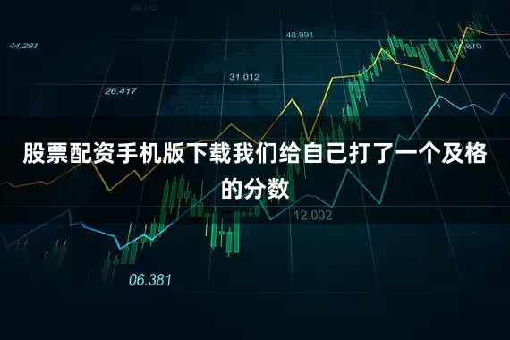 股票配资手机版下载我们给自己打了一个及格的分数