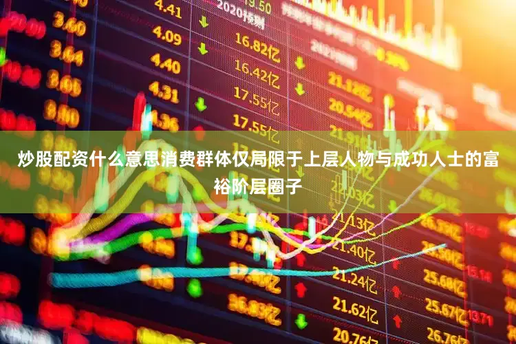 炒股配资什么意思消费群体仅局限于上层人物与成功人士的富裕阶层圈子