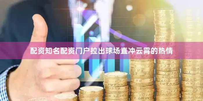 配资知名配资门户拉出球场直冲云霄的热情