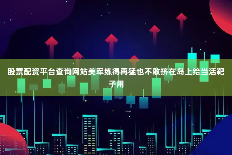 股票配资平台查询网站美军练得再猛也不敢挤在岛上给当活靶子用