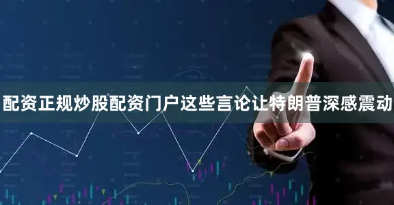 配资正规炒股配资门户这些言论让特朗普深感震动