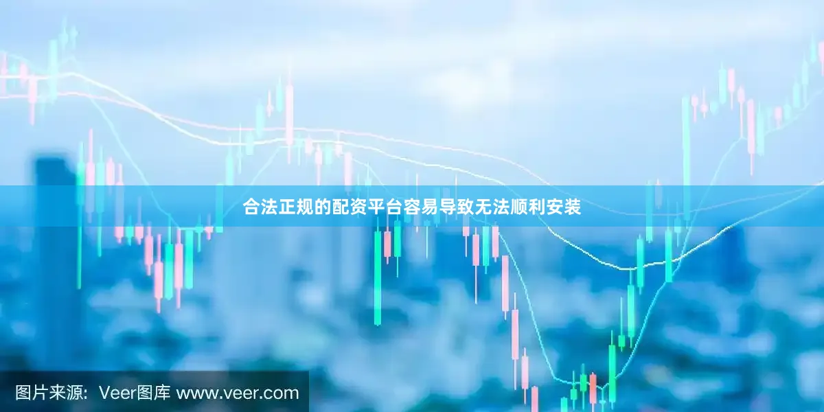 合法正规的配资平台容易导致无法顺利安装