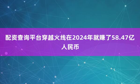 配资查询平台穿越火线在2024年就赚了58.47亿人民币
