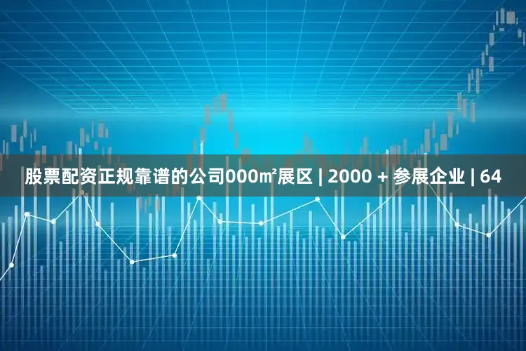 股票配资正规靠谱的公司000㎡展区 | 2000 + 参展企业 | 64