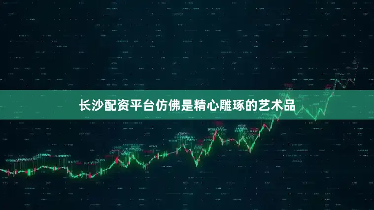 长沙配资平台仿佛是精心雕琢的艺术品