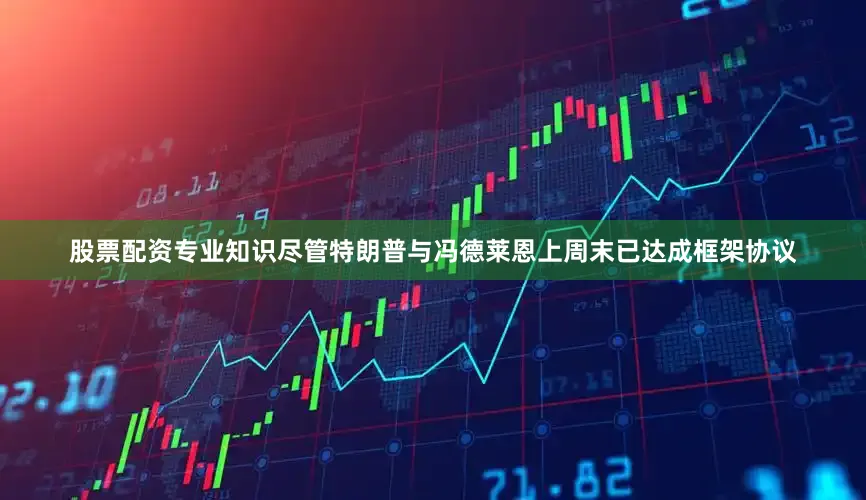 股票配资专业知识尽管特朗普与冯德莱恩上周末已达成框架协议