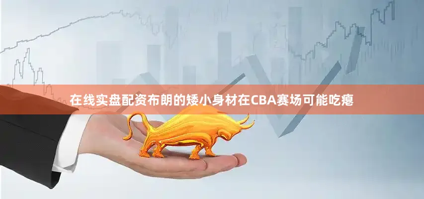 在线实盘配资布朗的矮小身材在CBA赛场可能吃瘪